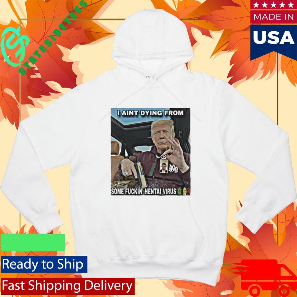 Trump I Ain’t Dying From Some Fuckin Hentai Virus Shirt