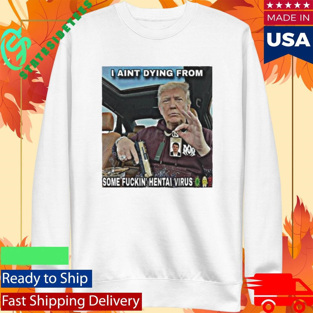 Trump I Ain’t Dying From Some Fuckin Hentai Virus Shirt