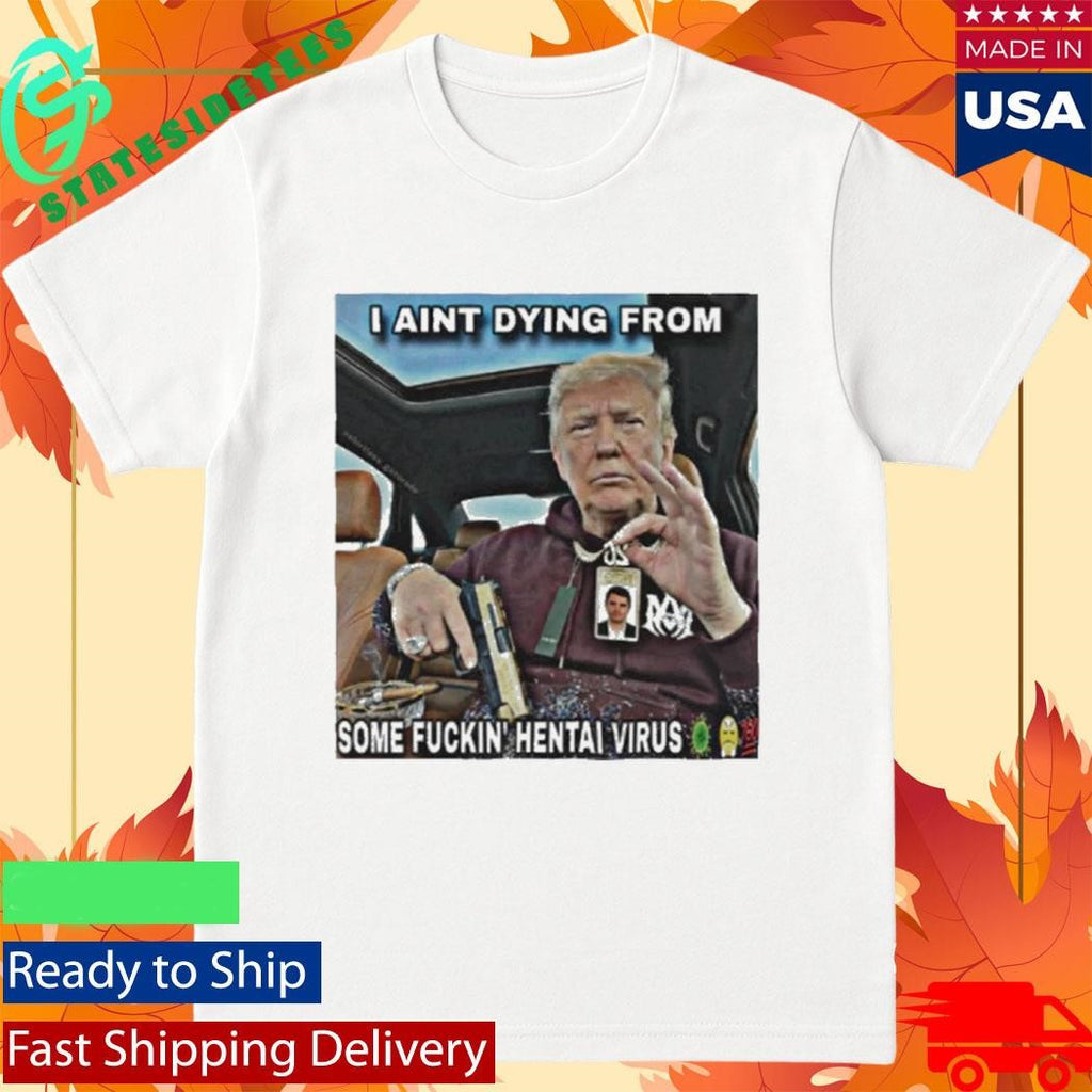 Trump I Ain’t Dying From Some Fuckin Hentai Virus Shirt