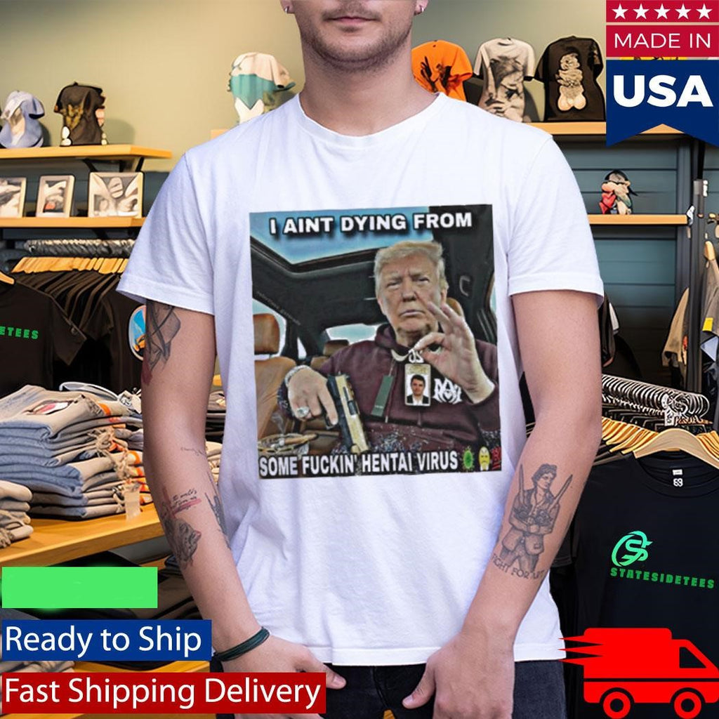 Trump I Ain’t Dying From Some Fuckin Hentai Virus Shirt