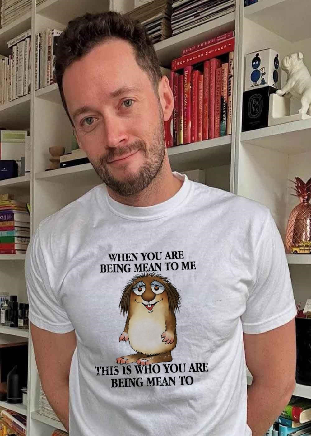 When You Are Being Mean to Me This Is Who You Are Being Mean to Shirt
