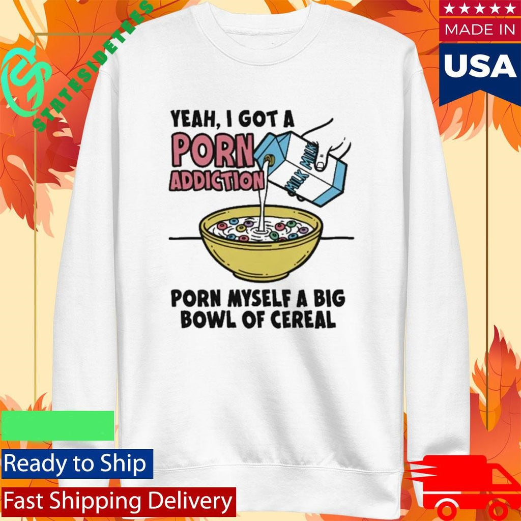 Yeah, I Got A Porn Addiction. Porn Myself A Big Bowl Of Cereal Shirt