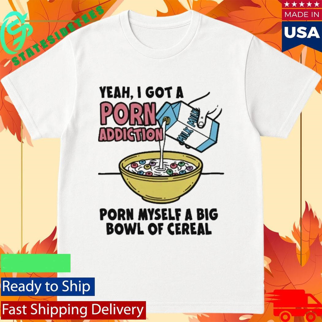 Yeah, I Got A Porn Addiction. Porn Myself A Big Bowl Of Cereal Shirt