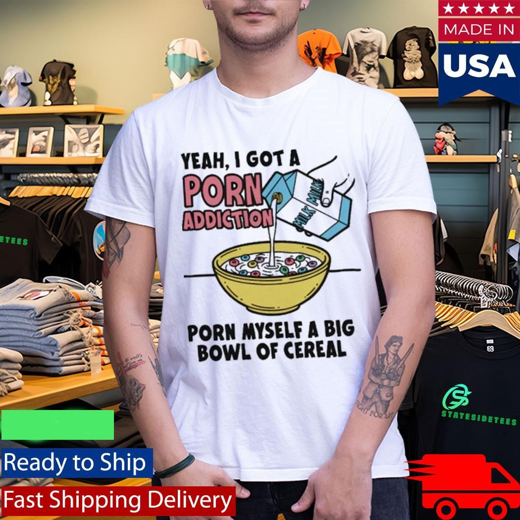 Yeah, I Got A Porn Addiction. Porn Myself A Big Bowl Of Cereal Shirt