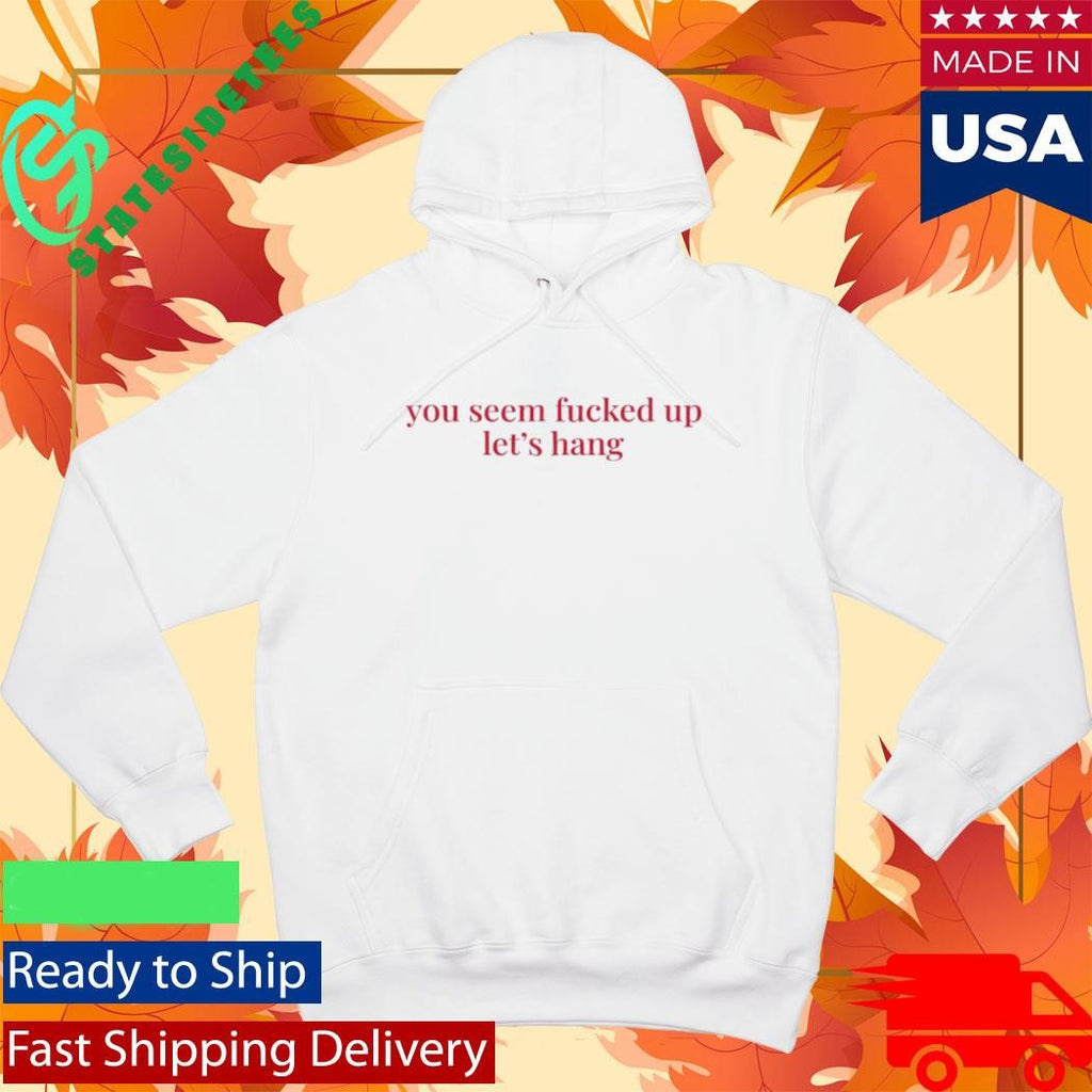 You Seem Fucked Up Let’s Hang Shirt
