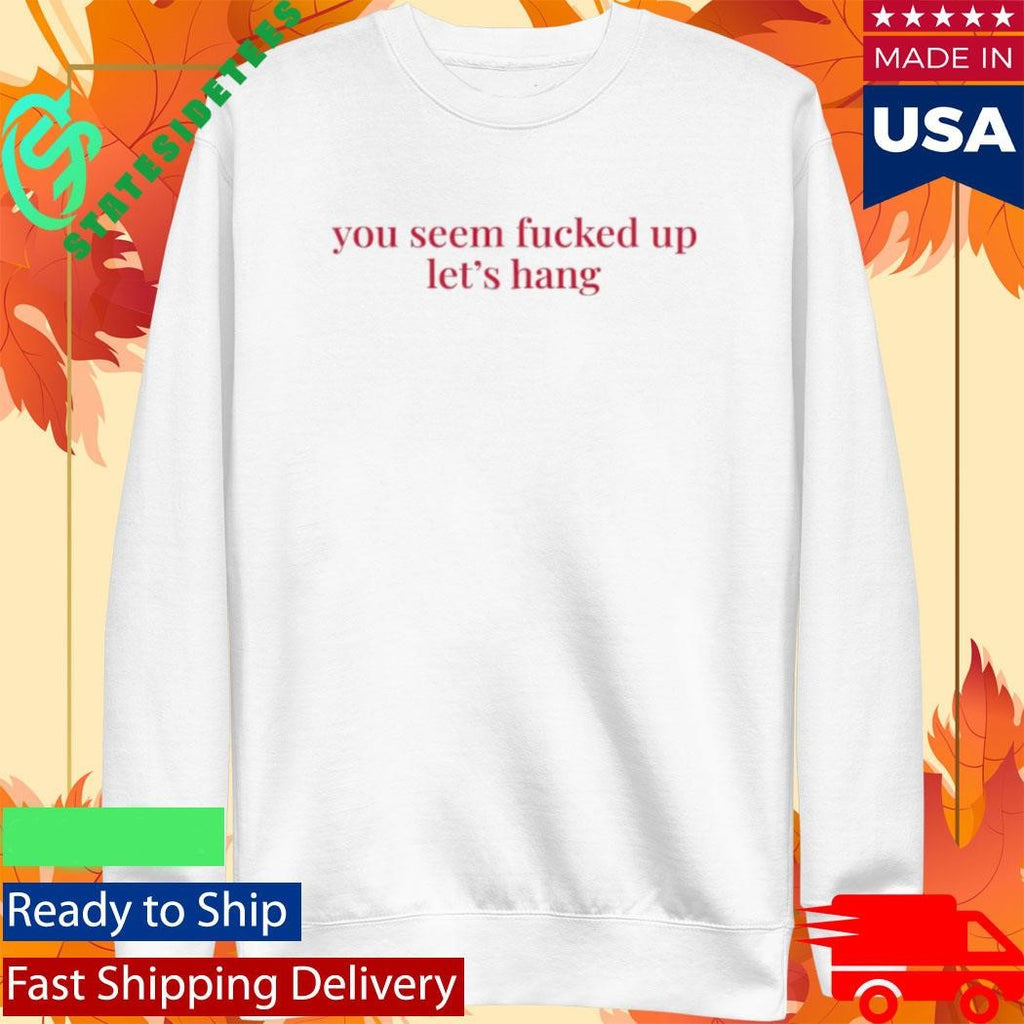 You Seem Fucked Up Let’s Hang Shirt