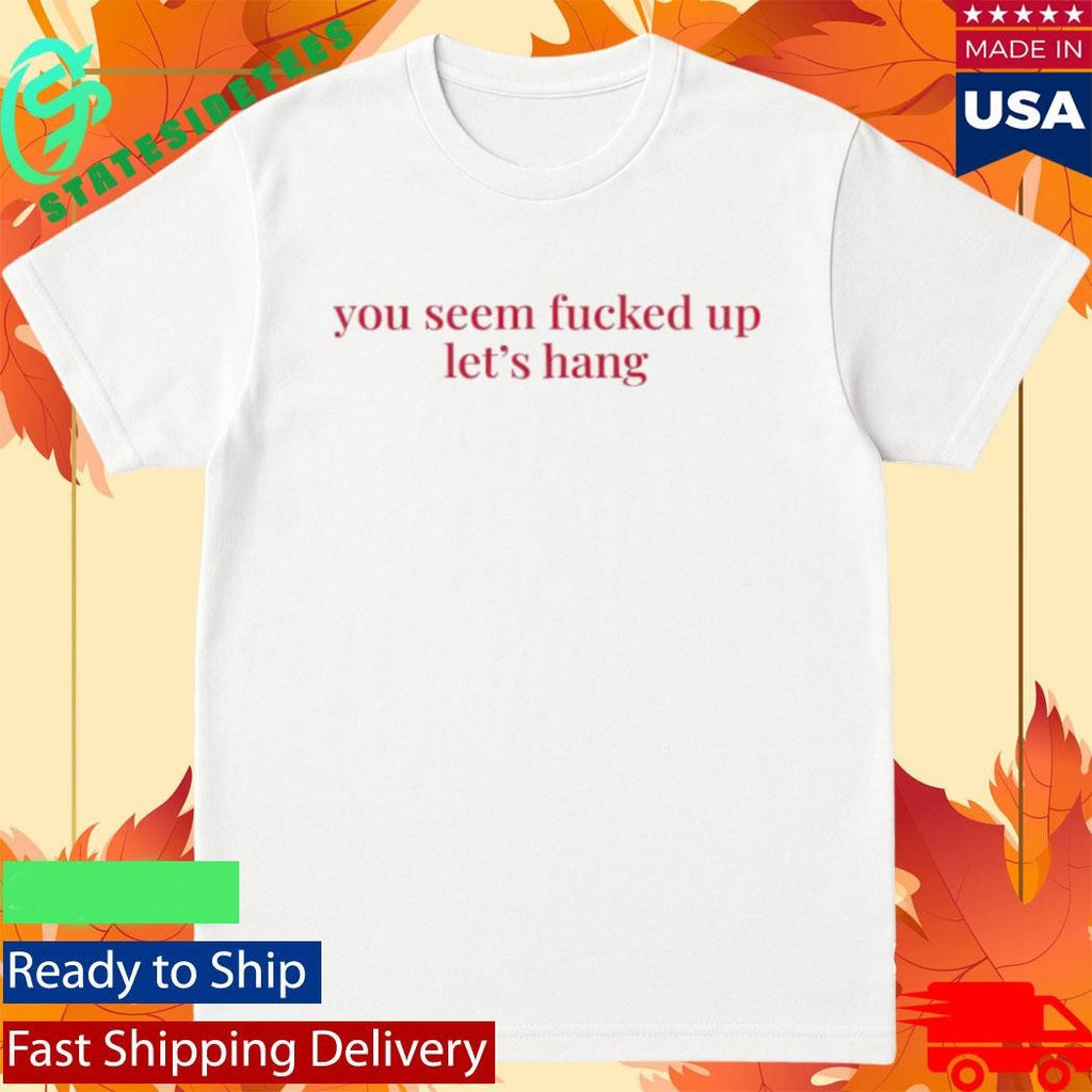 You Seem Fucked Up Let’s Hang Shirt