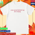 You Seem Fucked Up Let’s Hang Shirt