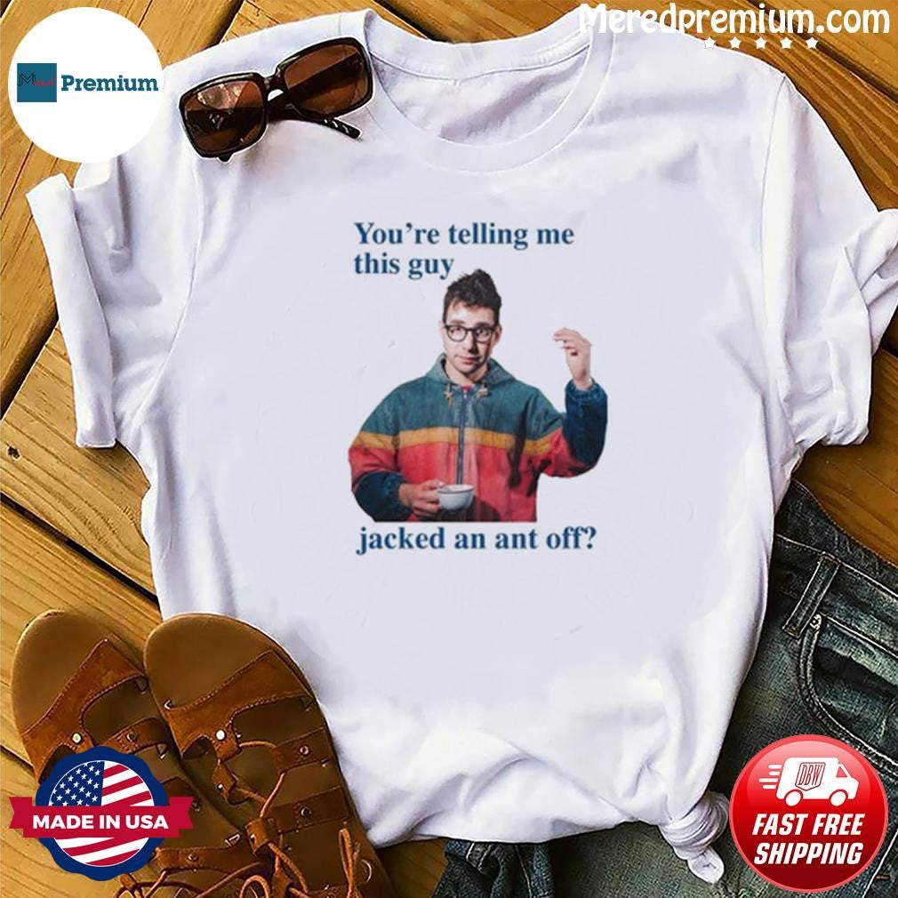 You’re Telling Me This Guy Jacked An Ant Off Shirt