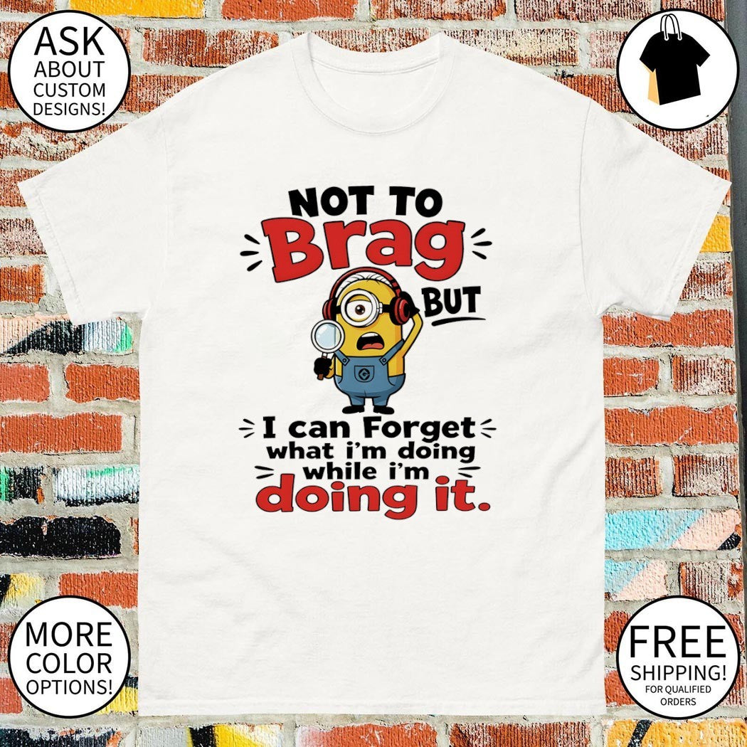 Minion character not to brag but I can forget what I’m doing while I’m doing it shirt