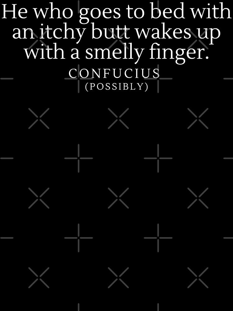 “He who goes to bed with an itchy butt wakes up with a smelly finger”- Possible Quote from Confucius by DesignsByDaddy