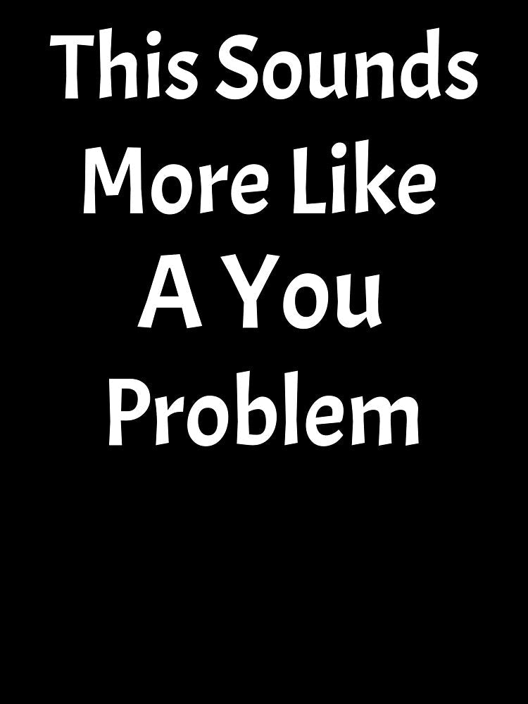 This Sounds Like More Of A You Problem by HoppingCreation Unisex , , , Long Sleeve Tee