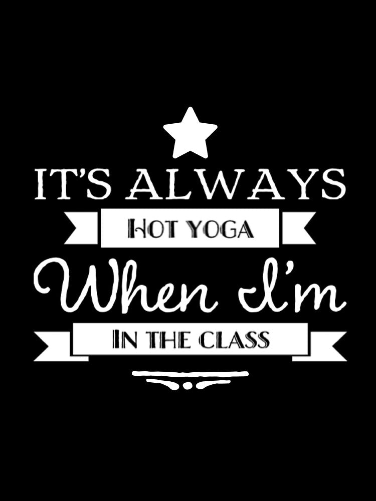 It's Always Hot Yoga When I'm In Class by RiseandShineTee