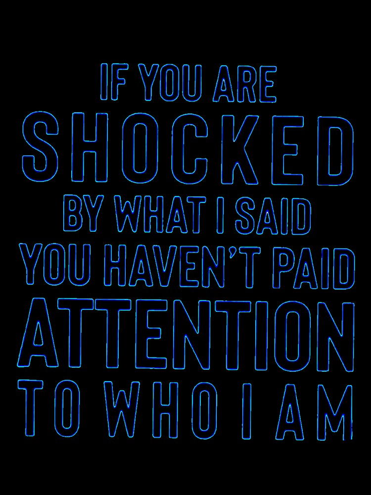 IF YOU ARE SHOCKED BY WHAT I SAID YOU HAVEN'T PAID ATTENTION TO WHO I AM by Amna-and-co Unisex , , , Long Sleeve Tee