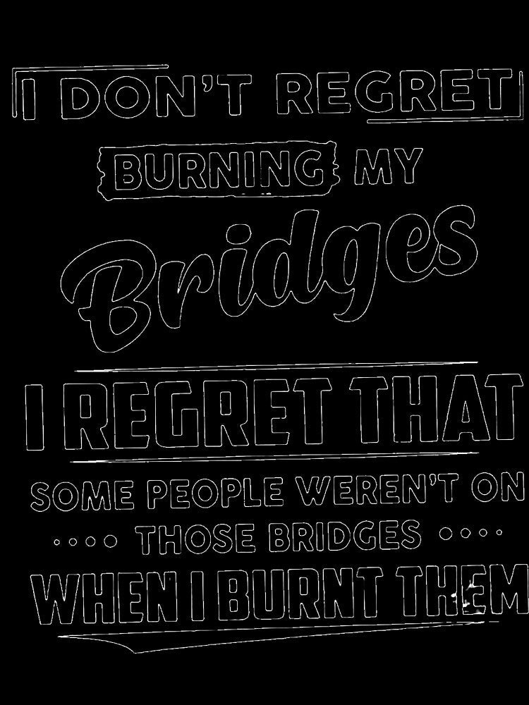 I DON'T REGRET BURNING MY BRIDGES, I REGRET THAT SOME PEOPLE WEREN'T ON THOSE BRIDGES WHEN I BURNT THEM by Amna-and-co