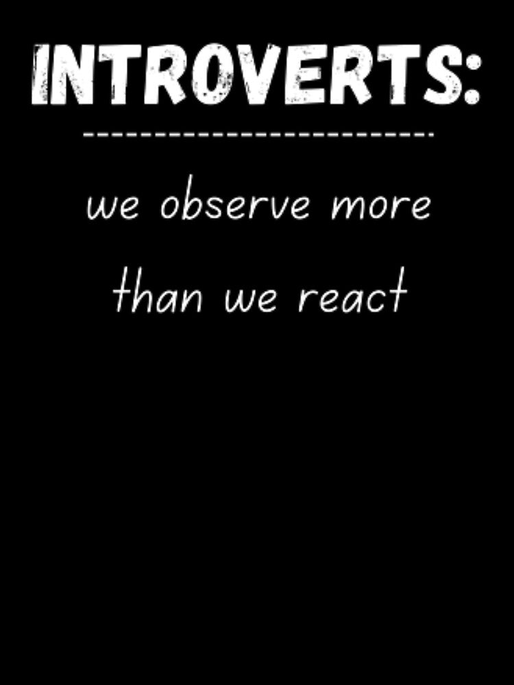Introverts, we observe more than we react, for an introvert, introvert meaning by TeePassion