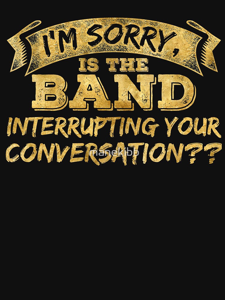 I'm sorry is the band interrupting your conversation by manekibb Unisex , , , Long Sleeve Tee