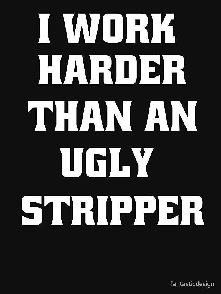 Funny Sarcastic Humor I Work Harder Than An Ugly Stripper by fantasticdesign