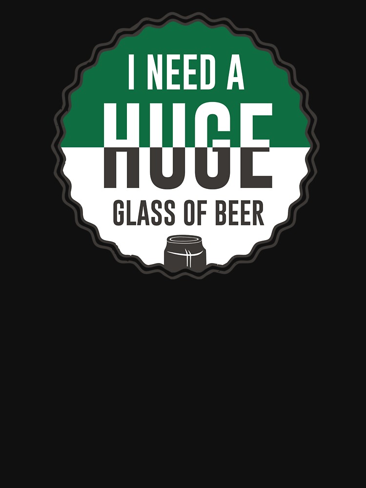 i need huge glass of beer - Beer Always a Good Idea - Good Beer Drinker - Beer Break - Native Drunk Beer is made by men wine by god - Beer Lover - Beer Fanatic - Beer is Life by mellinnshirts