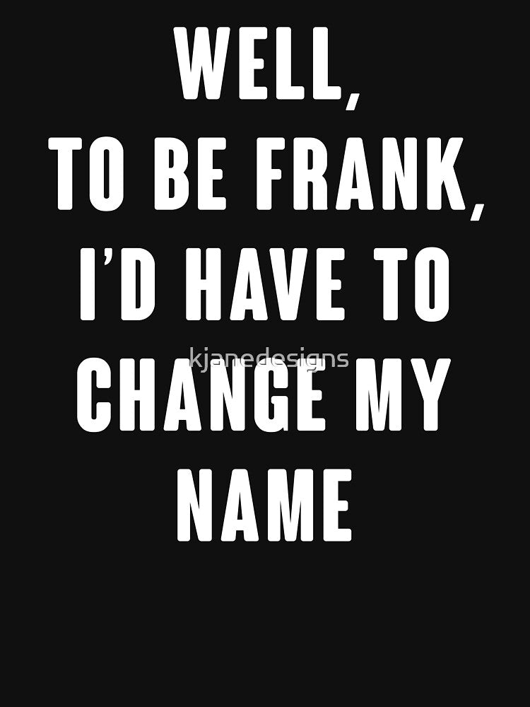 Well, To Be Frank, I'd Have To Change My Name by kjanedesigns Unisex , , , Long Sleeve Tee