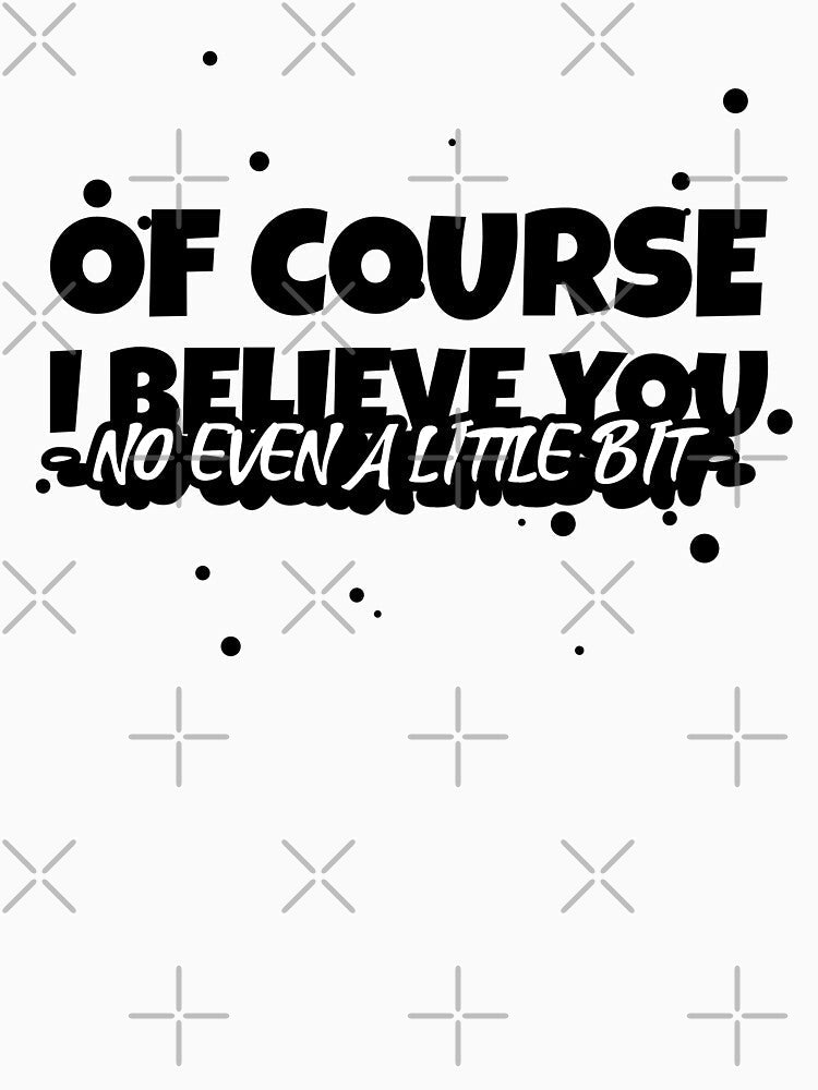 OF COURSE, I BELIEVE YOU (NO EVEN A LITTLE BIT) Funny sarcastic quote. by HosvPrint .s Unisex , , , Long Sleeve Tee