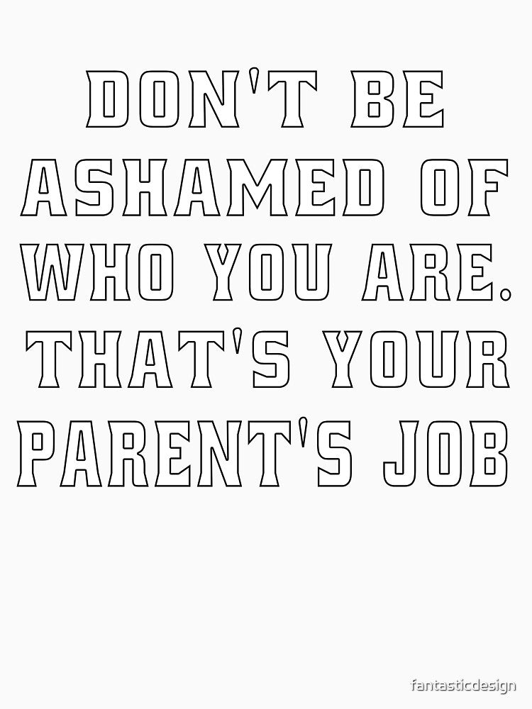 Funny Sarcastic Humor Don’t Be Ashamed Of Who You Are. That’s Your Parent’s Job by fantasticdesign