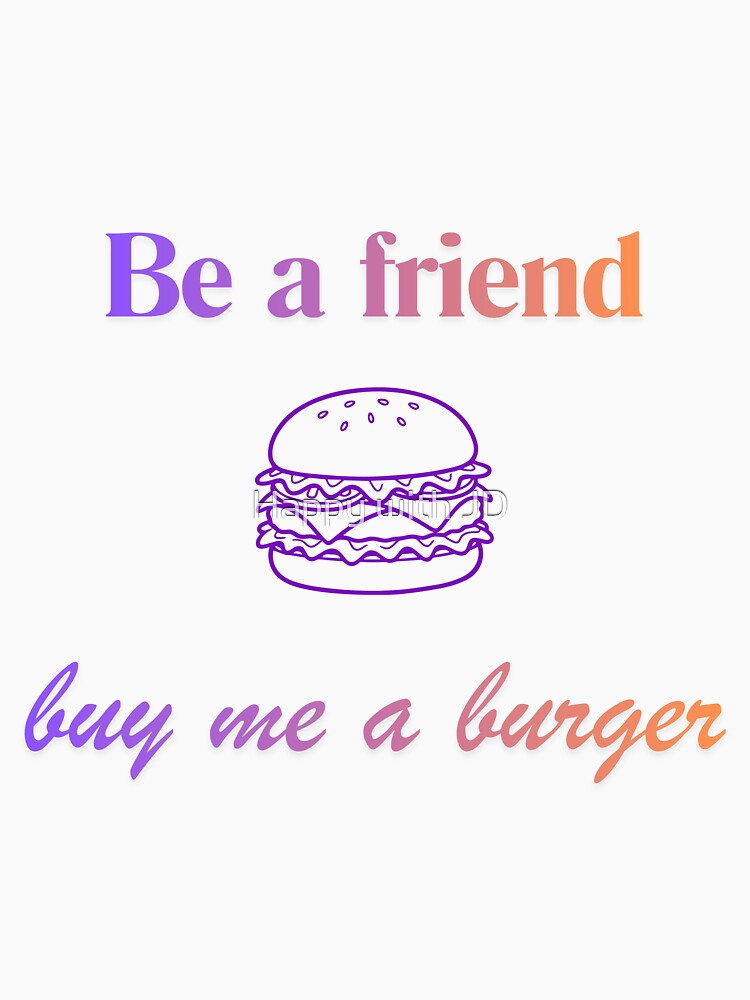 Be a friend - buy me a burger by Happy with JD Unisex , , , Long Sleeve Tee
