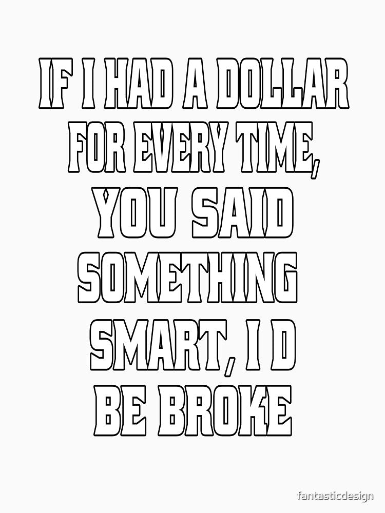 Funny Sarcastic Humor If I Had A Dollar For Every Time, You Said Something Smart, I'd Be Broke by fantasticdesign