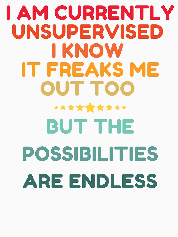 I Am Currently Unsupervised I Know It Freaks Me Out Too But The Possibility Are Endless by HDWStore