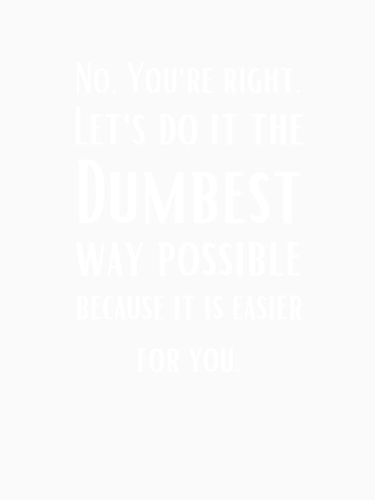 No You are right, Let's do it the dumbest possible way - sarcastic quotes by AppareIIndustry
