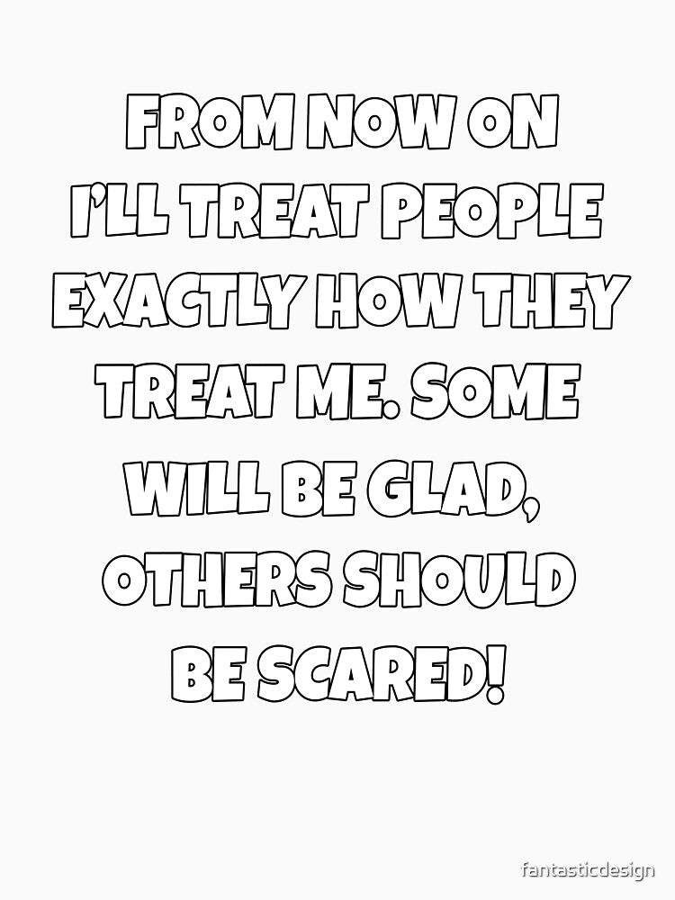Funny Sarcastic Humor From Now On, I’ll Treat People Exactly How They Treat Me by fantasticdesign