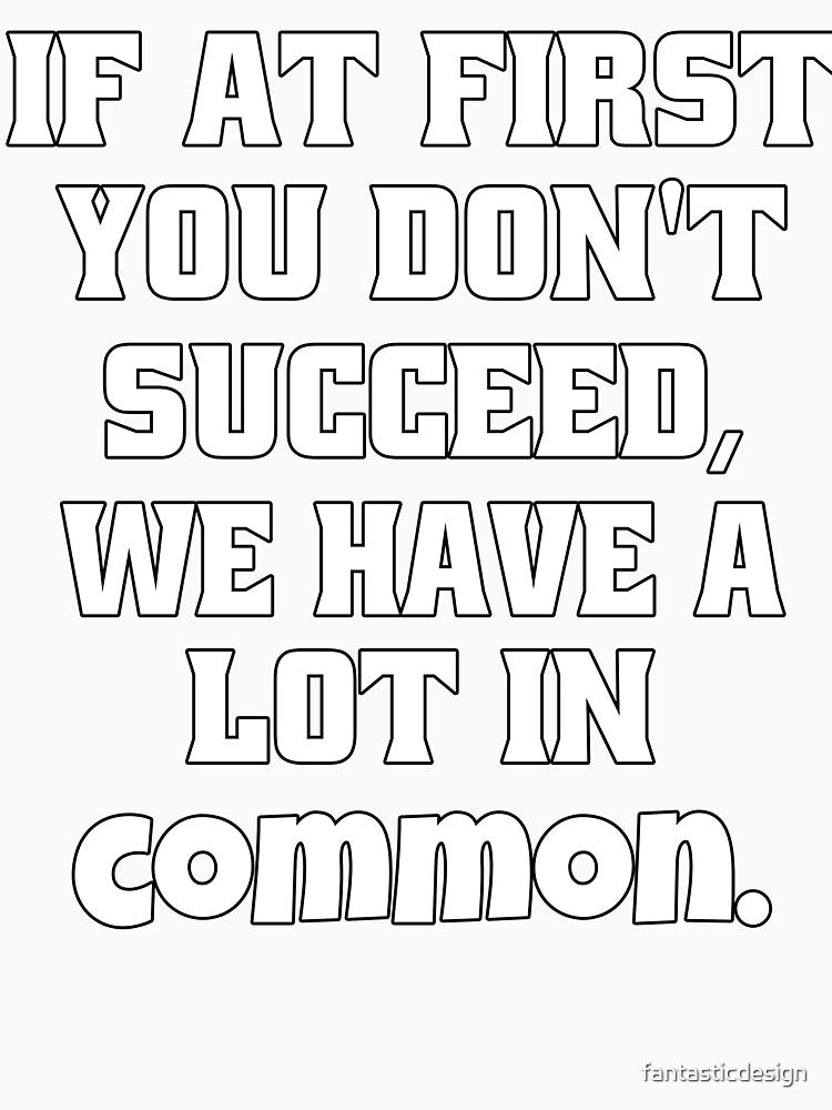 Funny Sarcastic Humor If At First You Don't Succeed, We Have A Lot In Common by fantasticdesign
