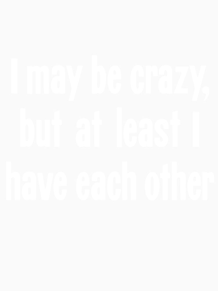 I May Be Crazy, But At Least I Have Each Other by Good-Looking Corpse Unisex , , , Long Sleeve Tee
