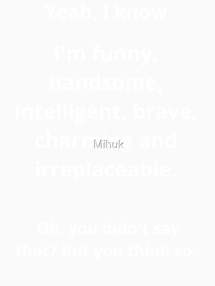 Yes, I know I'm funny, handsome, intelligent, brave, charming, and irreplaceable. Oh, you didn't say that? But you think so. Funny by Mihuk