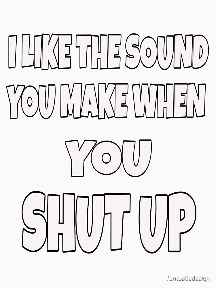 Funny Sarcastic Saying I Like The Sound You Make When You Shut Up by fantasticdesign Unisex , , , Long Sleeve Tee