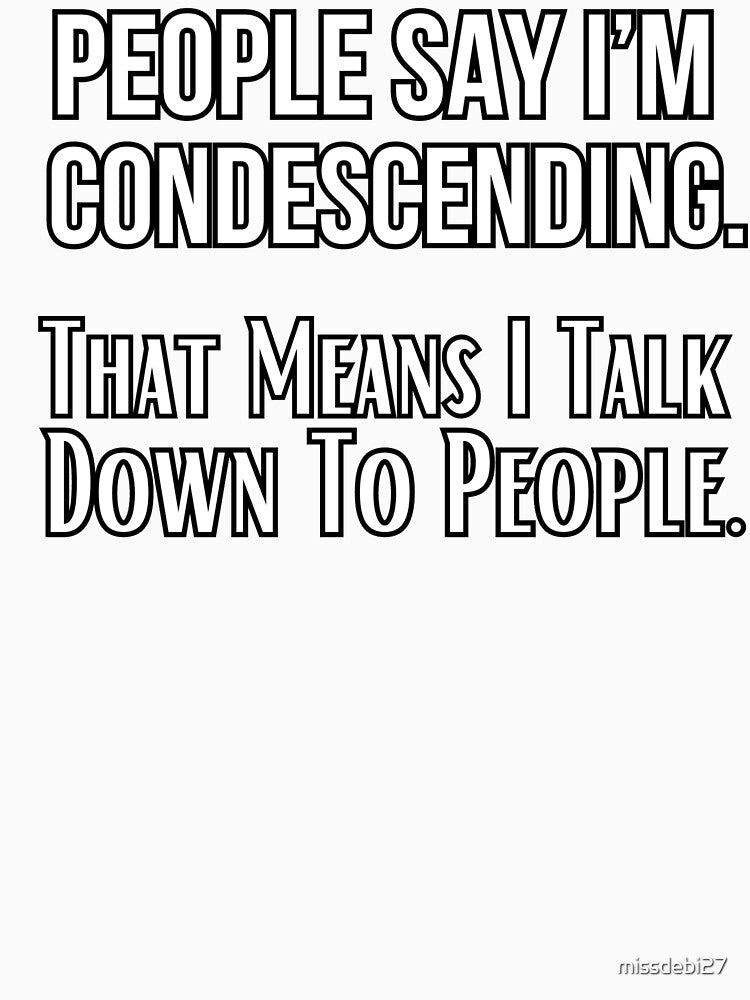 People Say I’m Condescending. That Means I Talk Down To People. Funny design by missdebi27