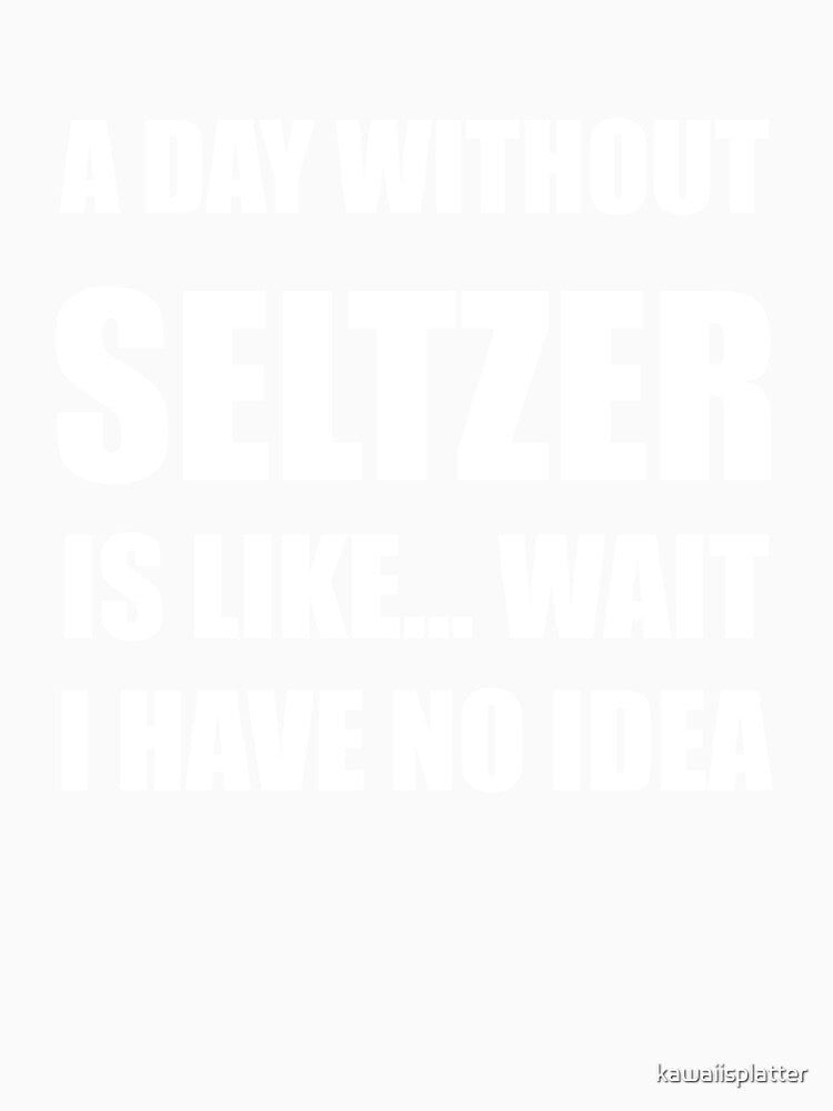 Funny Seltzer Shirt Sarcastic A Day Without Seltzer Is Like Wait I Have No Idea by kawaiisplatter