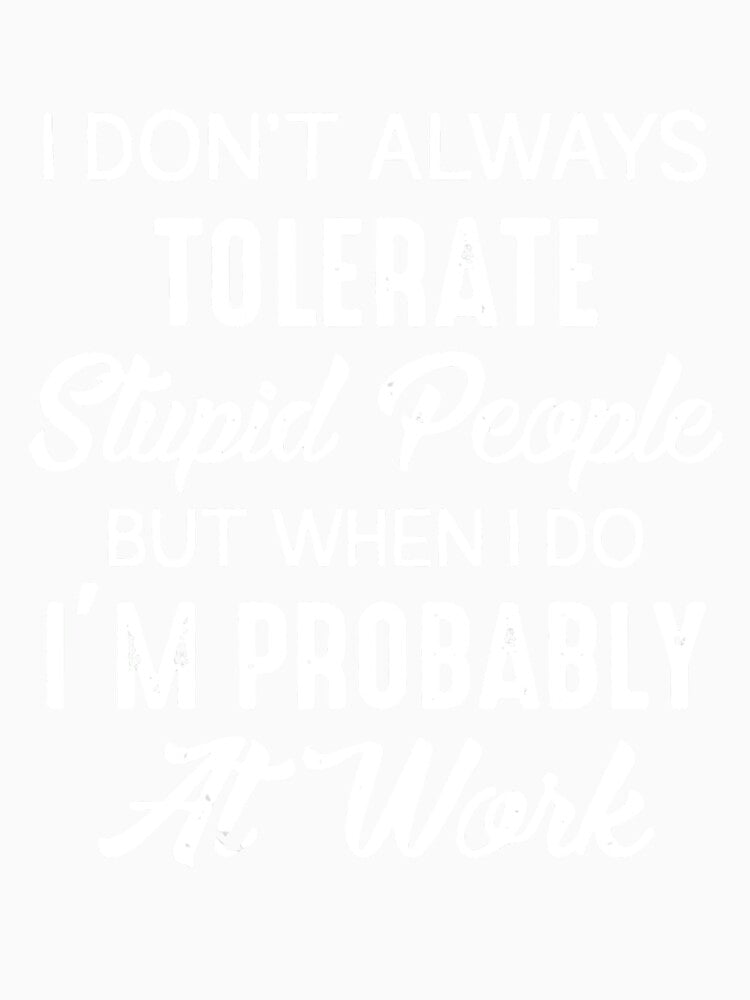 I DON'T ALWAYS TOLERATE STUPID PEOPLE BUT WHEN I DO I'M PROBABLY AT WORK by Amna-and-co Unisex , , , Long Sleeve Tee