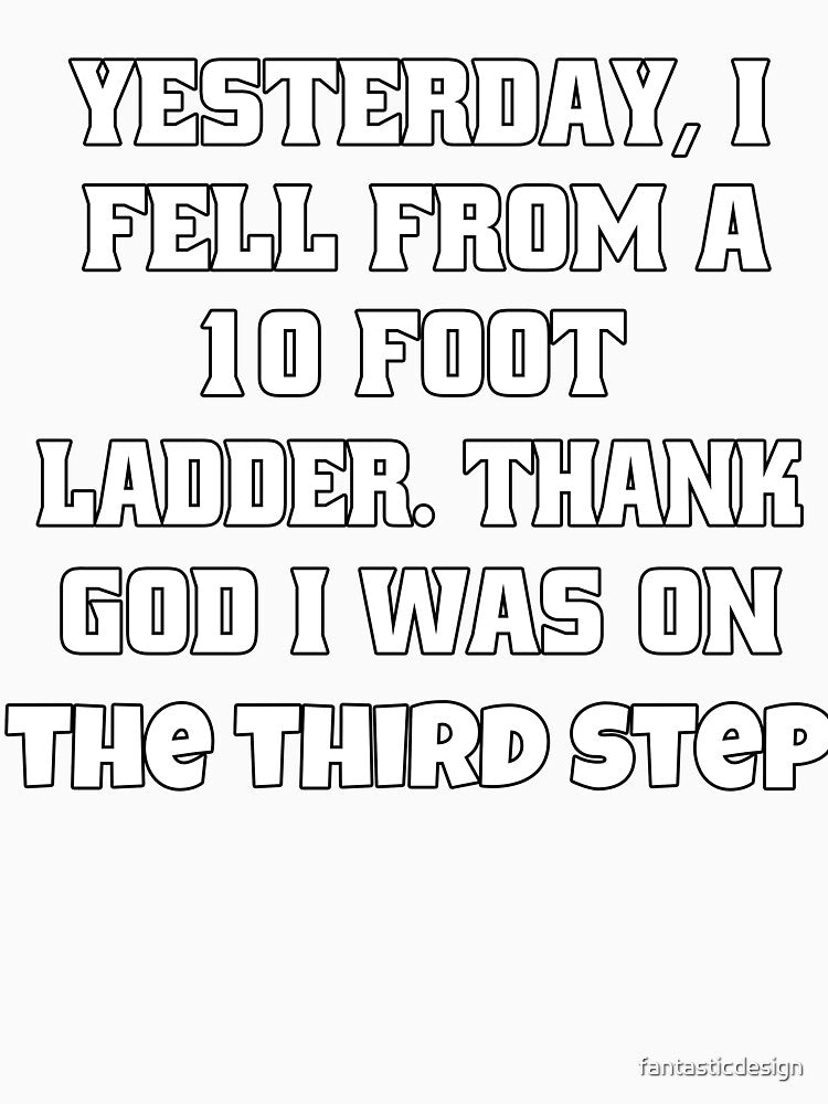 Funny Sarcastic Humor Yesterday, I Fell From A 10-Foot Ladder. Thank God I Was On The Third Step by fantasticdesign