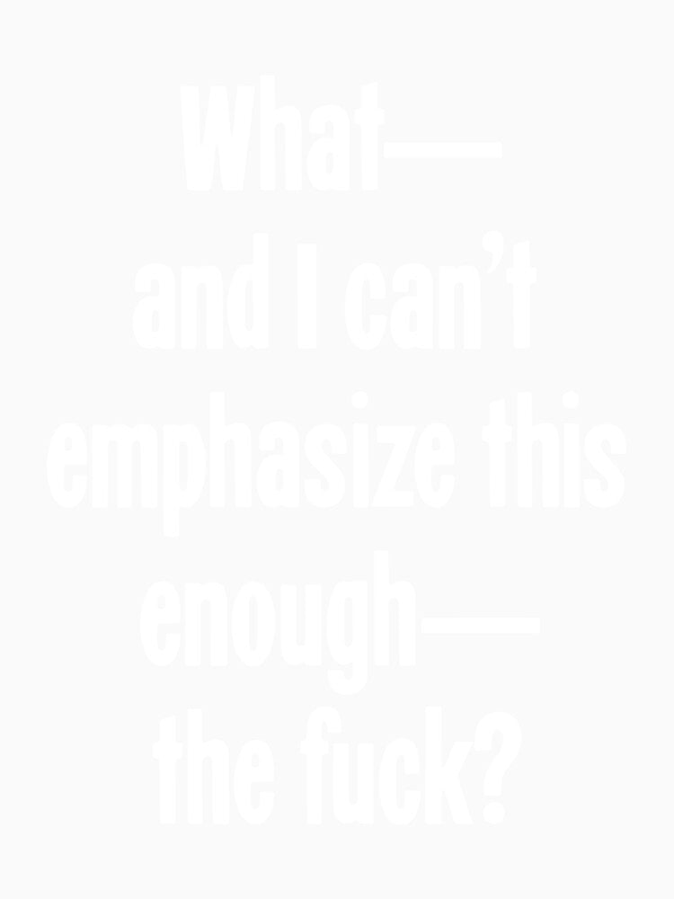 What,And I Can't Emphasize This Enough,The Fuck? by Good-Looking Corpse Unisex , , , Long Sleeve Tee
