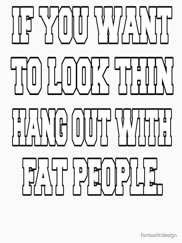 Funny Sarcastic Humor If You Want To Look Thin: Hang Out With Fat People by fantasticdesign