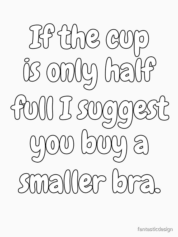 Funny Sarcastic Humor If The Cup Is Only Half Full I Suggest You Buy A Smaller Bra by fantasticdesign