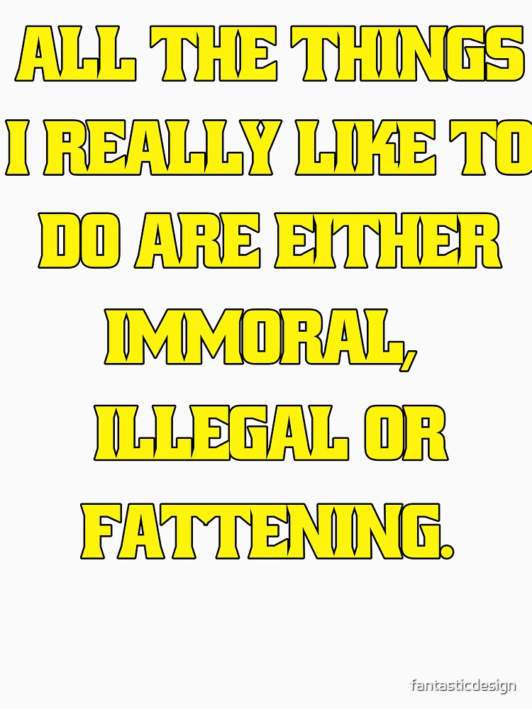 Funny Sarcastic Humor All The Things I Really Like To Do Are Either Immoral, Illegal Or Fattening by fantasticdesign