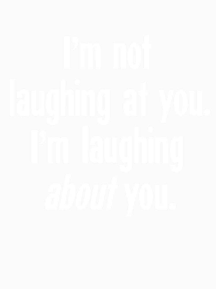 I'm Not Laughing At You. I'm Laughing About You. by Good-Looking Corpse Unisex , , , Long Sleeve Tee