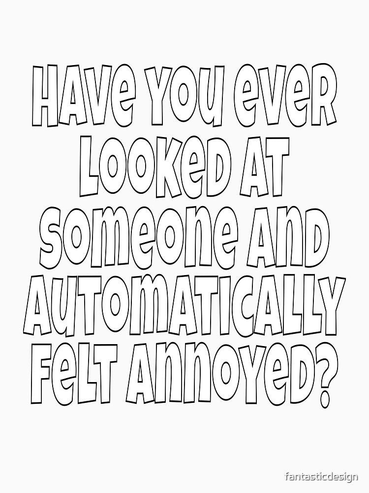 Funny Sarcastic Humor Have You Ever Looked At Someone And Automatically Felt Annoyed? by fantasticdesign