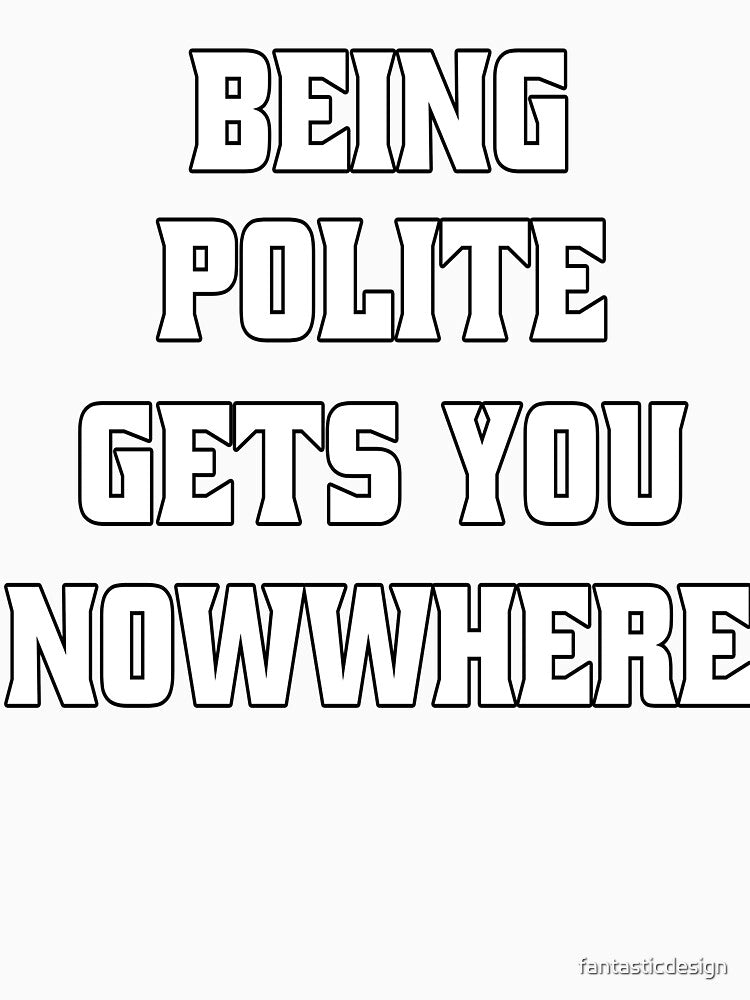 Funny Sarcastic Humor Being Polite Gets You Nowhere by fantasticdesign Unisex , , , Long Sleeve Tee