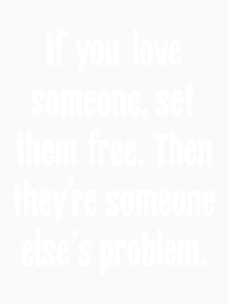 If You Love Someone, Set Them Free. Then They're Someone Else's Problem. by Good-Looking Corpse
