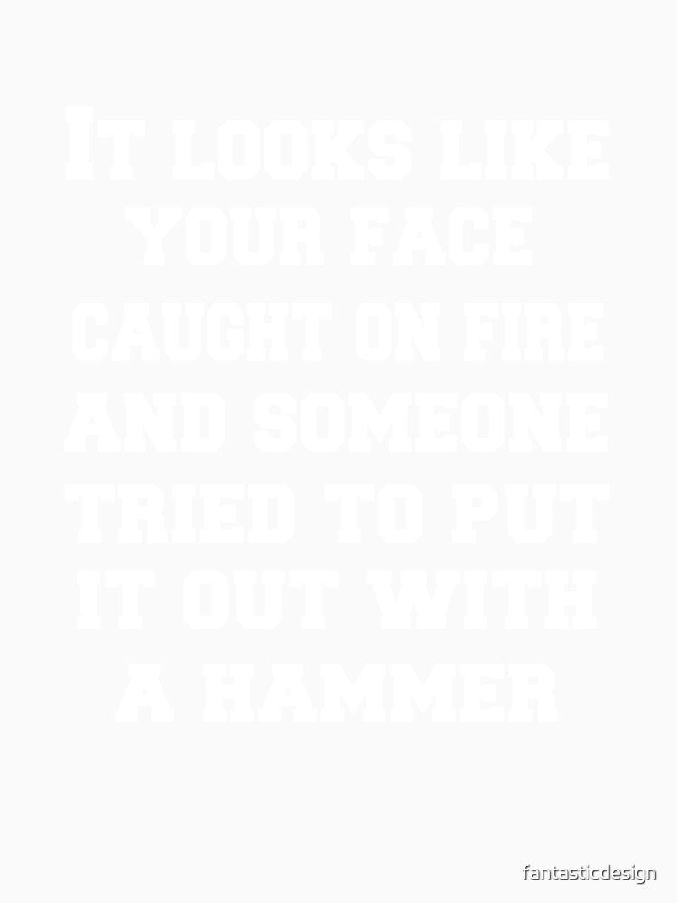 Funny Sarcastic Humor It Looks Like Your Face Caught On Fire And Someone Tried To Put It Out With A Hammer by fantasticdesign