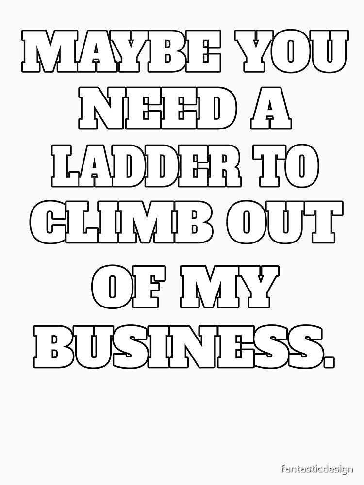 Funny Sarcastic Humor Maybe You Need A Ladder To Climb Out Of My Business by fantasticdesign
