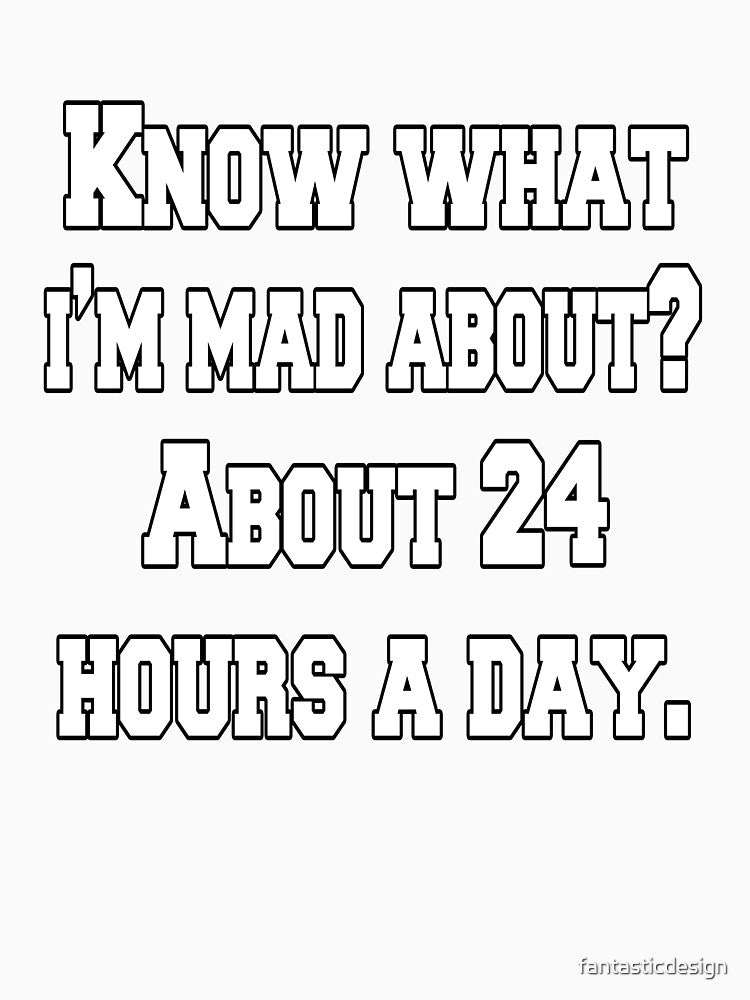Funny Sarcastic Humor Know What I’m Mad About? About 24 Hours A Day. by fantasticdesign Unisex , , , Long Sleeve Tee